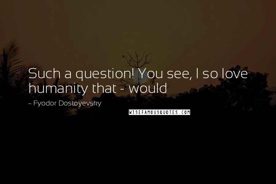 Fyodor Dostoyevsky Quotes: Such a question! You see, I so love humanity that - would