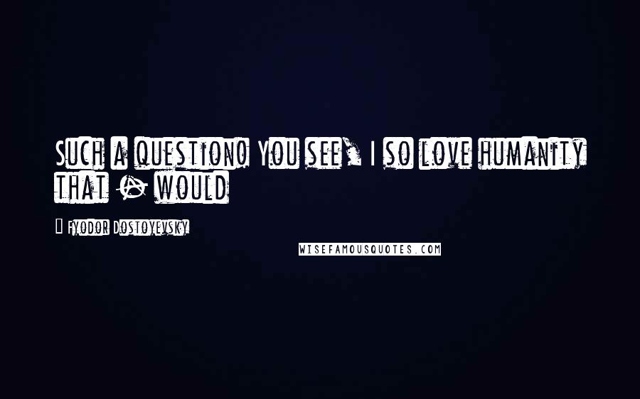 Fyodor Dostoyevsky Quotes: Such a question! You see, I so love humanity that - would