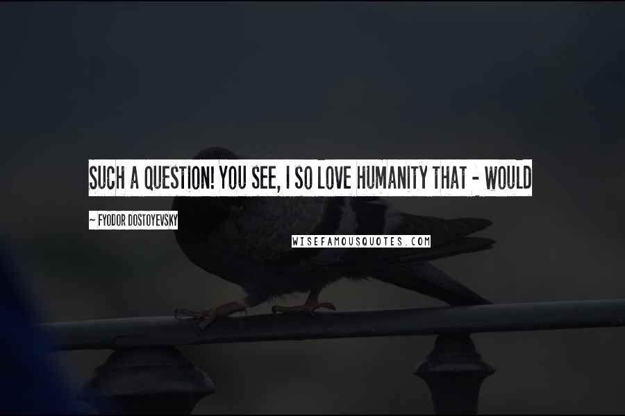 Fyodor Dostoyevsky Quotes: Such a question! You see, I so love humanity that - would