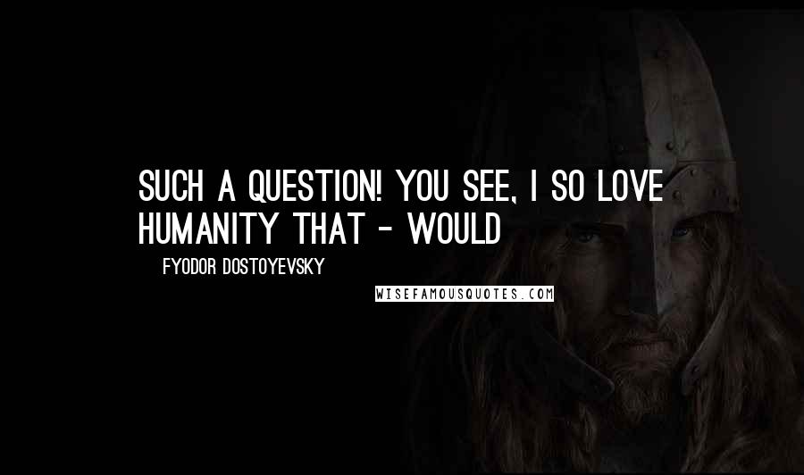 Fyodor Dostoyevsky Quotes: Such a question! You see, I so love humanity that - would