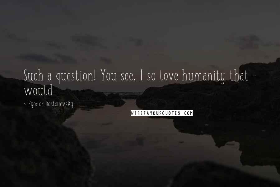 Fyodor Dostoyevsky Quotes: Such a question! You see, I so love humanity that - would