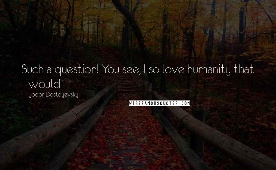 Fyodor Dostoyevsky Quotes: Such a question! You see, I so love humanity that - would