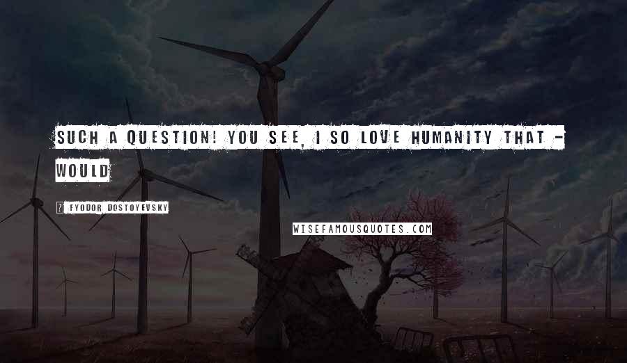 Fyodor Dostoyevsky Quotes: Such a question! You see, I so love humanity that - would