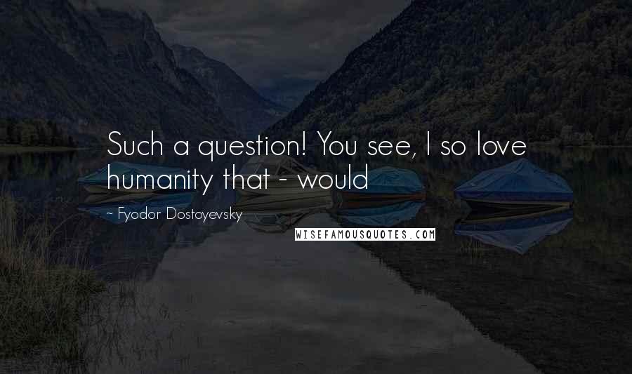 Fyodor Dostoyevsky Quotes: Such a question! You see, I so love humanity that - would