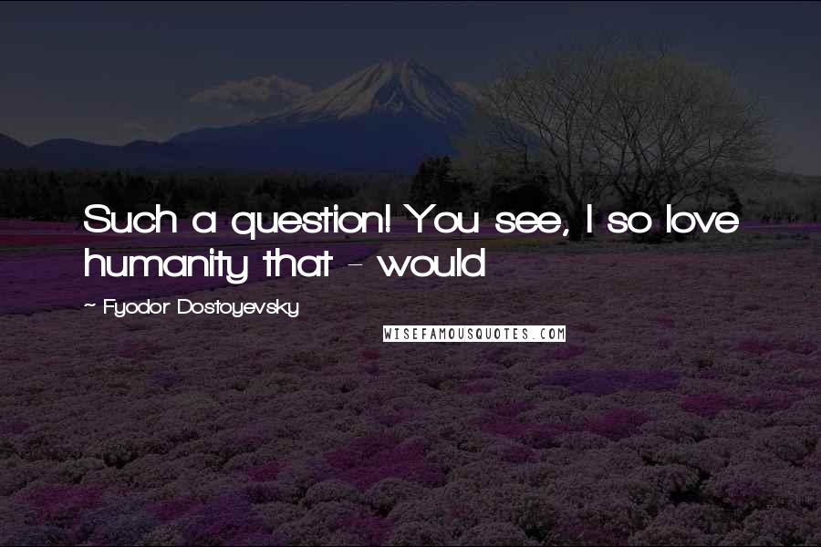 Fyodor Dostoyevsky Quotes: Such a question! You see, I so love humanity that - would