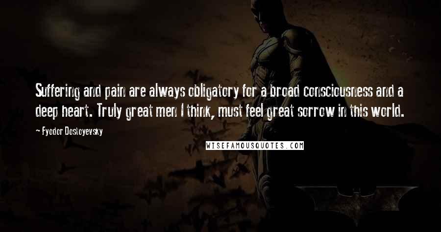 Fyodor Dostoyevsky Quotes: Suffering and pain are always obligatory for a broad consciousness and a deep heart. Truly great men I think, must feel great sorrow in this world.