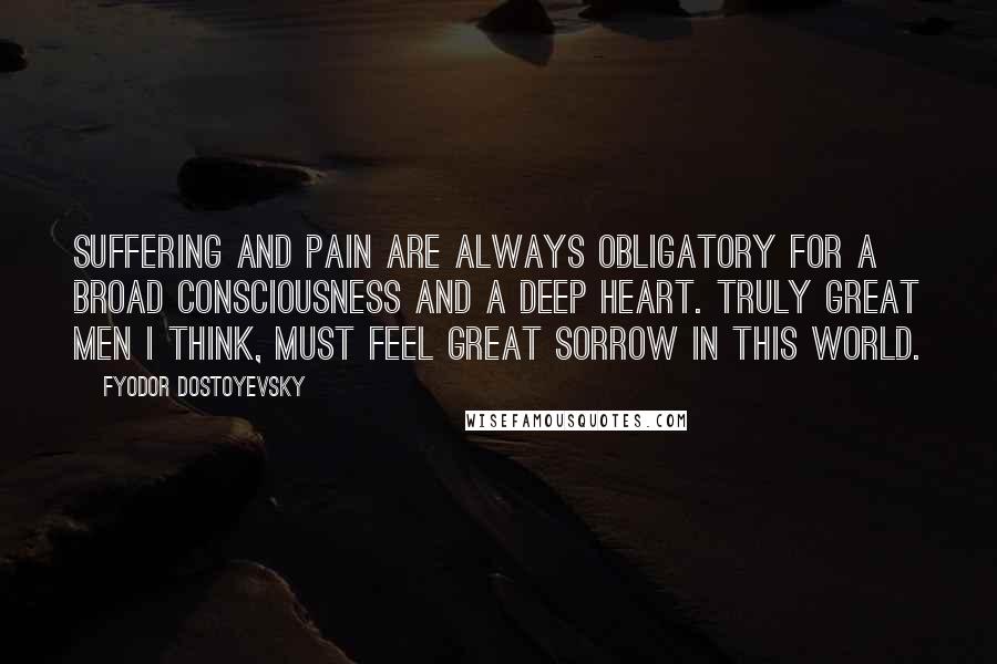 Fyodor Dostoyevsky Quotes: Suffering and pain are always obligatory for a broad consciousness and a deep heart. Truly great men I think, must feel great sorrow in this world.