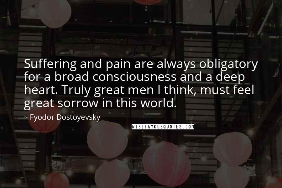 Fyodor Dostoyevsky Quotes: Suffering and pain are always obligatory for a broad consciousness and a deep heart. Truly great men I think, must feel great sorrow in this world.