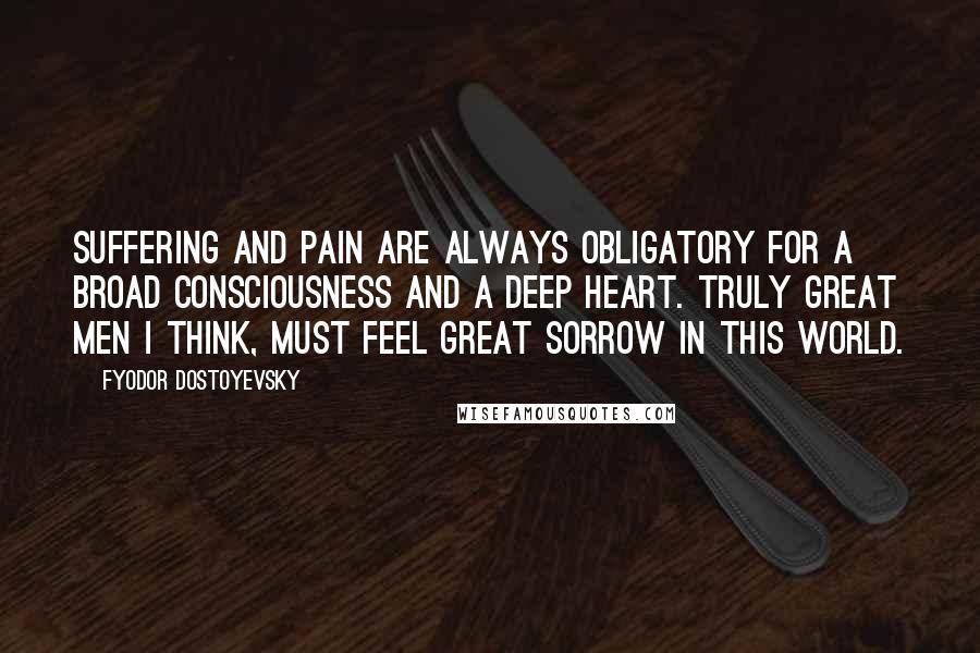 Fyodor Dostoyevsky Quotes: Suffering and pain are always obligatory for a broad consciousness and a deep heart. Truly great men I think, must feel great sorrow in this world.