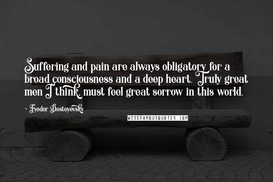 Fyodor Dostoyevsky Quotes: Suffering and pain are always obligatory for a broad consciousness and a deep heart. Truly great men I think, must feel great sorrow in this world.