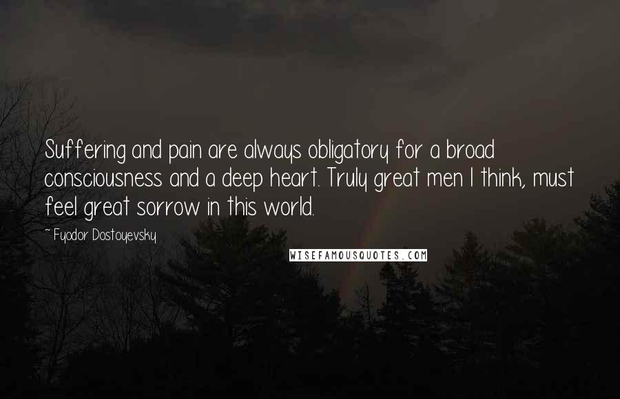 Fyodor Dostoyevsky Quotes: Suffering and pain are always obligatory for a broad consciousness and a deep heart. Truly great men I think, must feel great sorrow in this world.