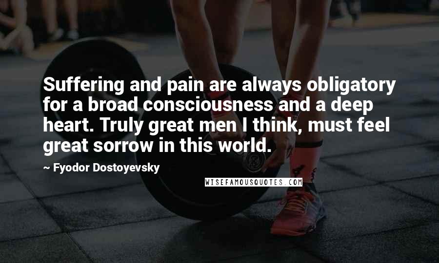 Fyodor Dostoyevsky Quotes: Suffering and pain are always obligatory for a broad consciousness and a deep heart. Truly great men I think, must feel great sorrow in this world.