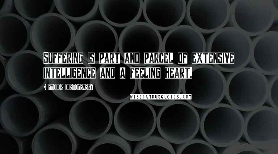 Fyodor Dostoyevsky Quotes: Suffering is part and parcel of extensive intelligence and a feeling heart.