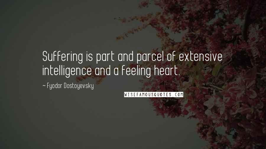 Fyodor Dostoyevsky Quotes: Suffering is part and parcel of extensive intelligence and a feeling heart.