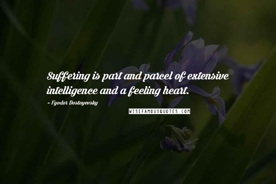 Fyodor Dostoyevsky Quotes: Suffering is part and parcel of extensive intelligence and a feeling heart.