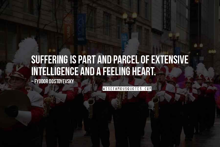 Fyodor Dostoyevsky Quotes: Suffering is part and parcel of extensive intelligence and a feeling heart.