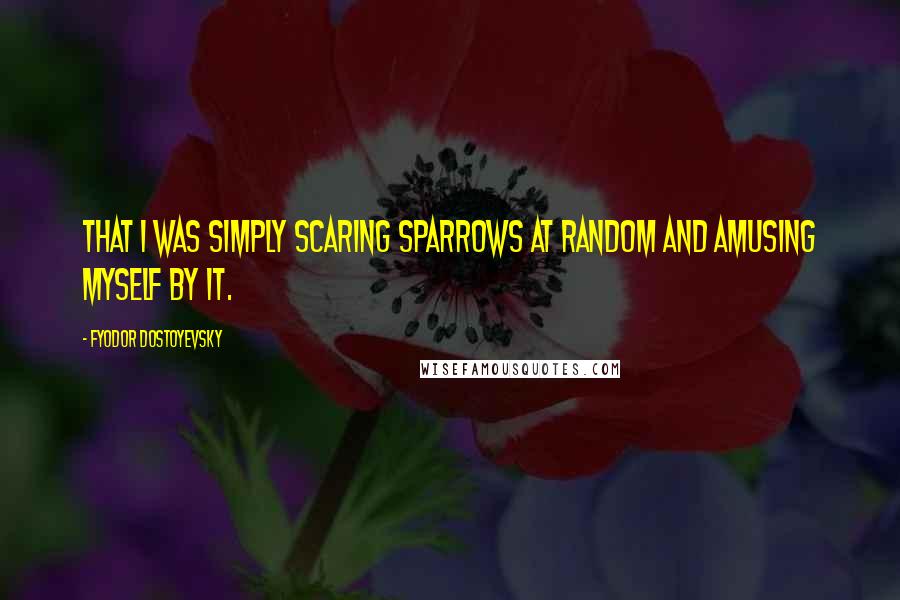 Fyodor Dostoyevsky Quotes: That I was simply scaring sparrows at random and amusing myself by it.