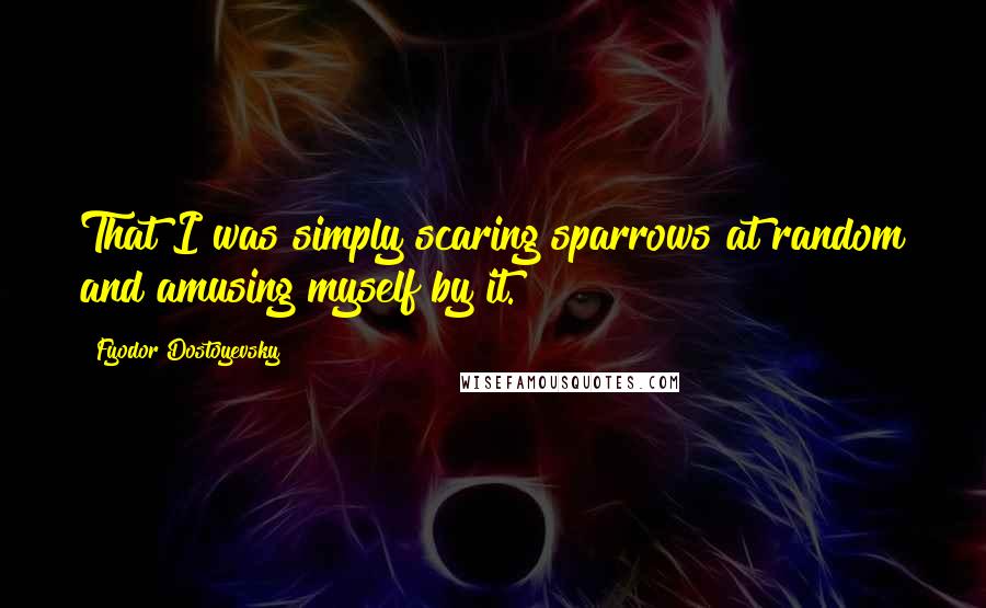 Fyodor Dostoyevsky Quotes: That I was simply scaring sparrows at random and amusing myself by it.