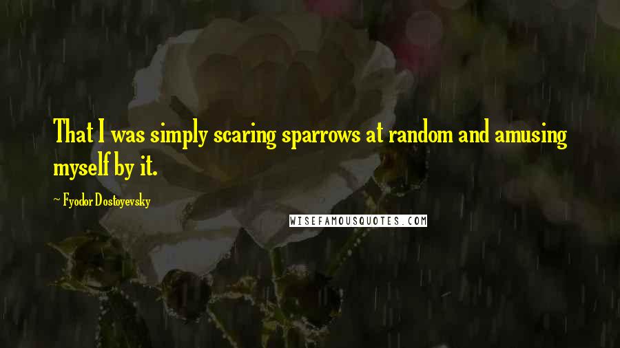 Fyodor Dostoyevsky Quotes: That I was simply scaring sparrows at random and amusing myself by it.