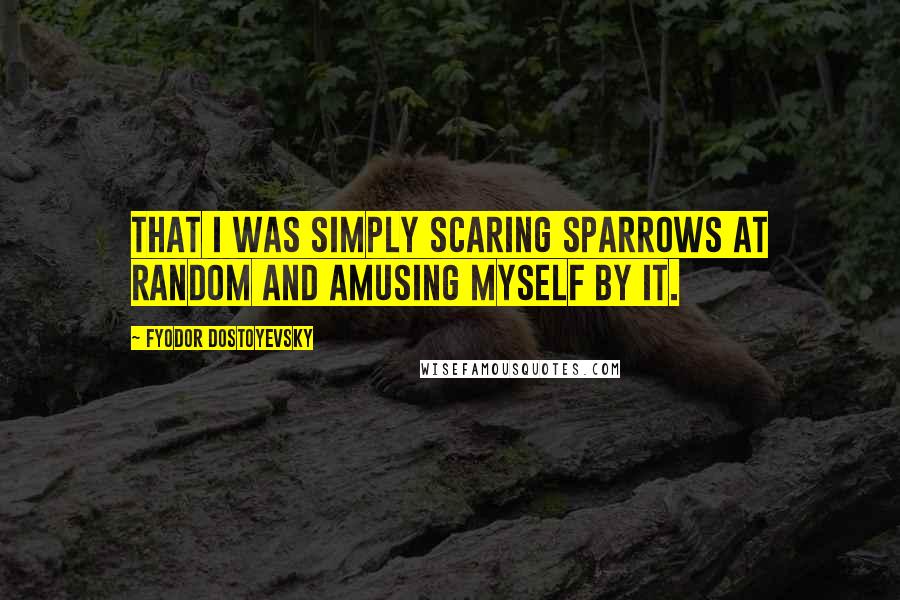 Fyodor Dostoyevsky Quotes: That I was simply scaring sparrows at random and amusing myself by it.