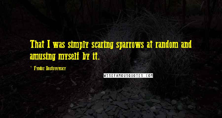 Fyodor Dostoyevsky Quotes: That I was simply scaring sparrows at random and amusing myself by it.