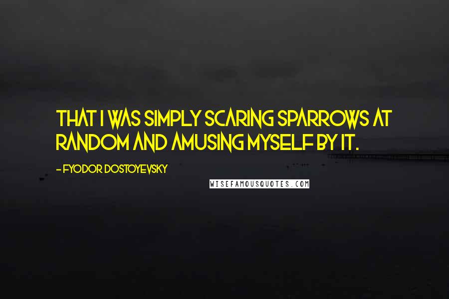 Fyodor Dostoyevsky Quotes: That I was simply scaring sparrows at random and amusing myself by it.