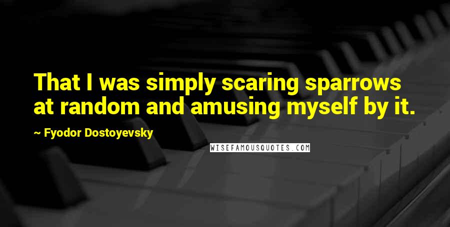 Fyodor Dostoyevsky Quotes: That I was simply scaring sparrows at random and amusing myself by it.