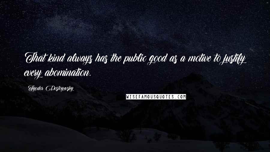 Fyodor Dostoyevsky Quotes: That kind always has the public good as a motive to justify every abomination.