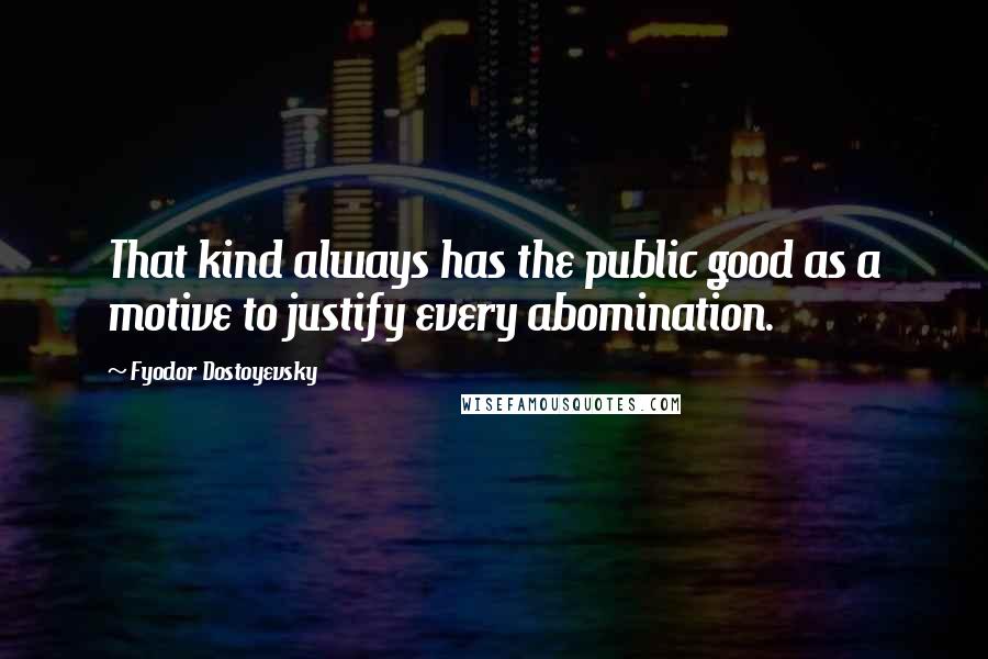 Fyodor Dostoyevsky Quotes: That kind always has the public good as a motive to justify every abomination.