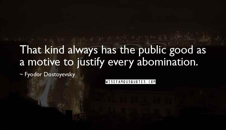 Fyodor Dostoyevsky Quotes: That kind always has the public good as a motive to justify every abomination.