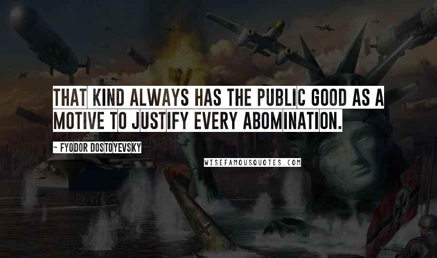 Fyodor Dostoyevsky Quotes: That kind always has the public good as a motive to justify every abomination.