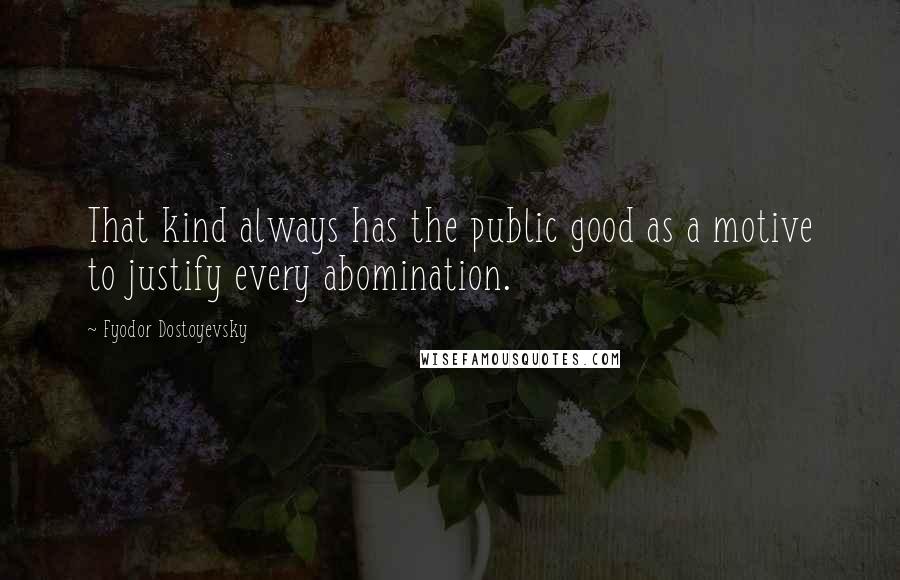Fyodor Dostoyevsky Quotes: That kind always has the public good as a motive to justify every abomination.
