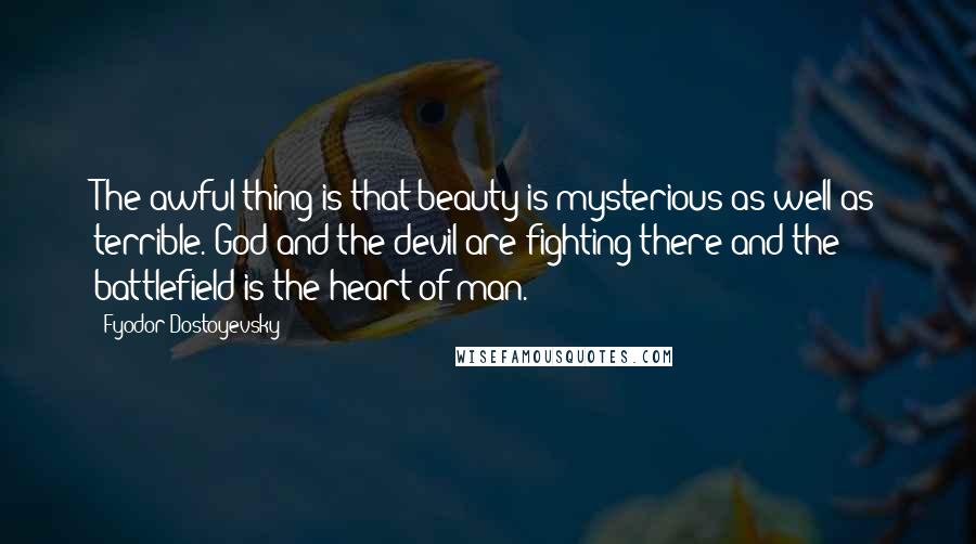 Fyodor Dostoyevsky Quotes: The awful thing is that beauty is mysterious as well as terrible. God and the devil are fighting there and the battlefield is the heart of man.