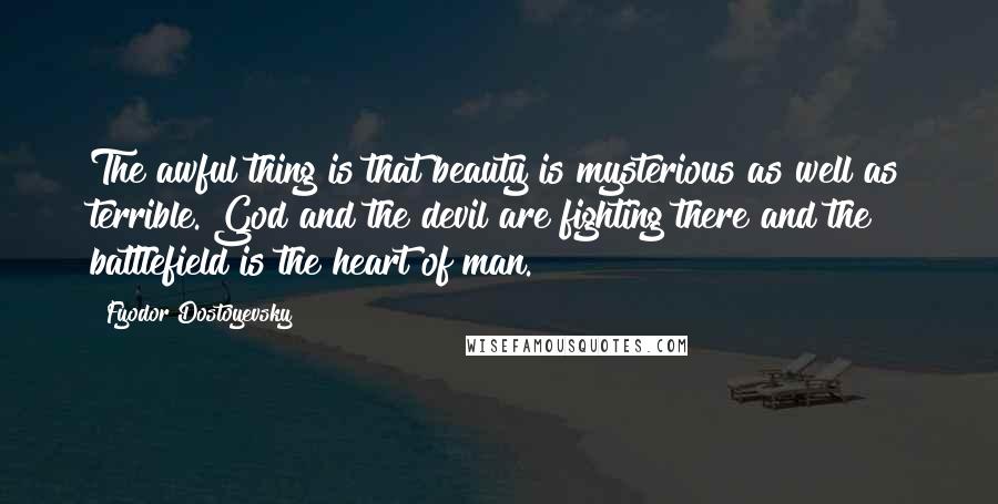 Fyodor Dostoyevsky Quotes: The awful thing is that beauty is mysterious as well as terrible. God and the devil are fighting there and the battlefield is the heart of man.