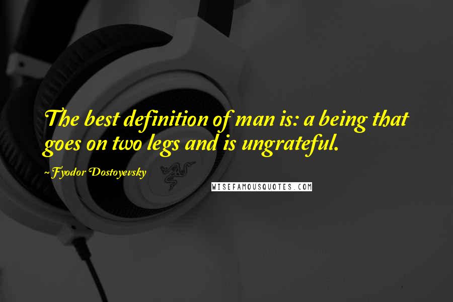 Fyodor Dostoyevsky Quotes: The best definition of man is: a being that goes on two legs and is ungrateful.