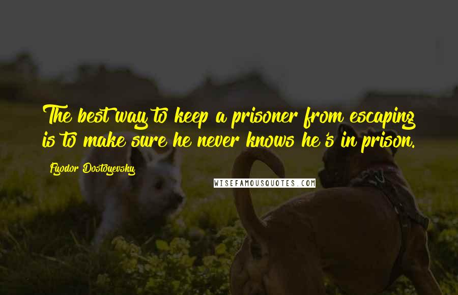 Fyodor Dostoyevsky Quotes: The best way to keep a prisoner from escaping is to make sure he never knows he's in prison.