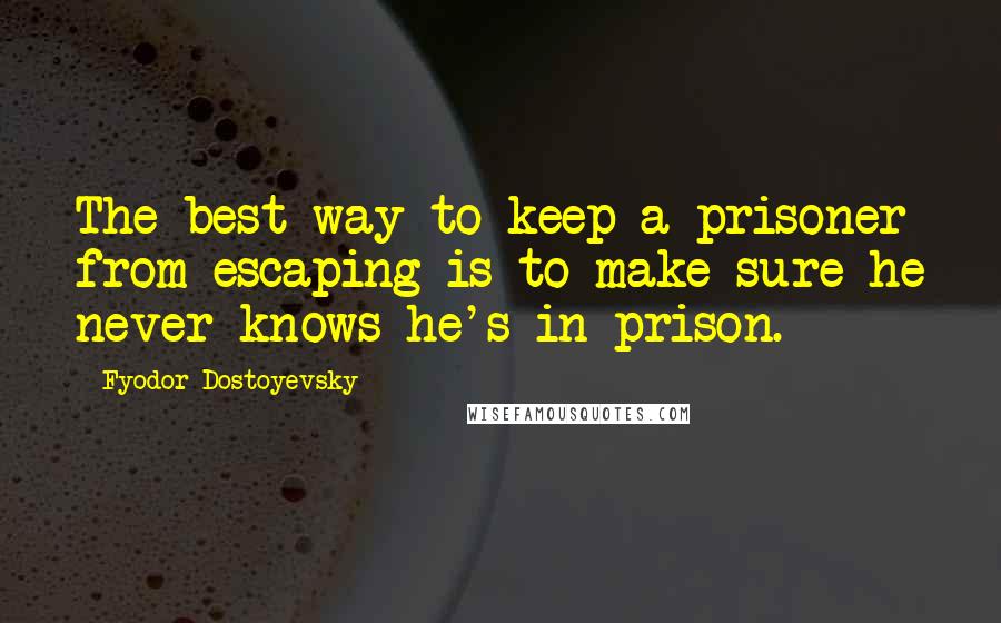 Fyodor Dostoyevsky Quotes: The best way to keep a prisoner from escaping is to make sure he never knows he's in prison.