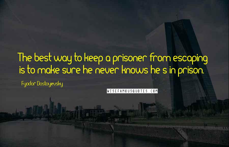 Fyodor Dostoyevsky Quotes: The best way to keep a prisoner from escaping is to make sure he never knows he's in prison.