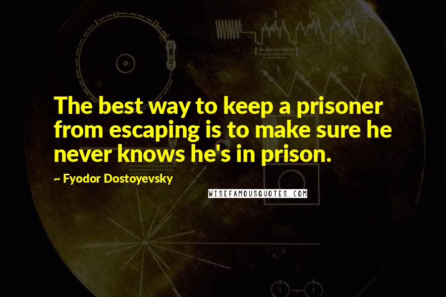 Fyodor Dostoyevsky Quotes: The best way to keep a prisoner from escaping is to make sure he never knows he's in prison.