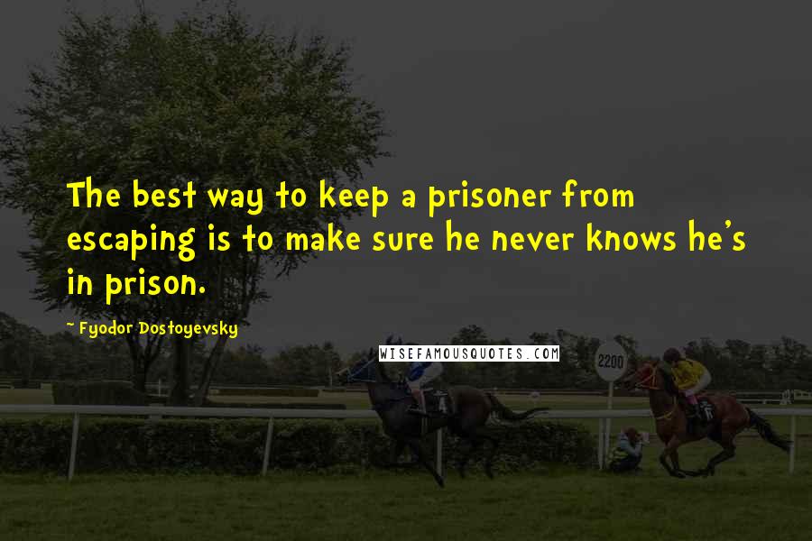 Fyodor Dostoyevsky Quotes: The best way to keep a prisoner from escaping is to make sure he never knows he's in prison.