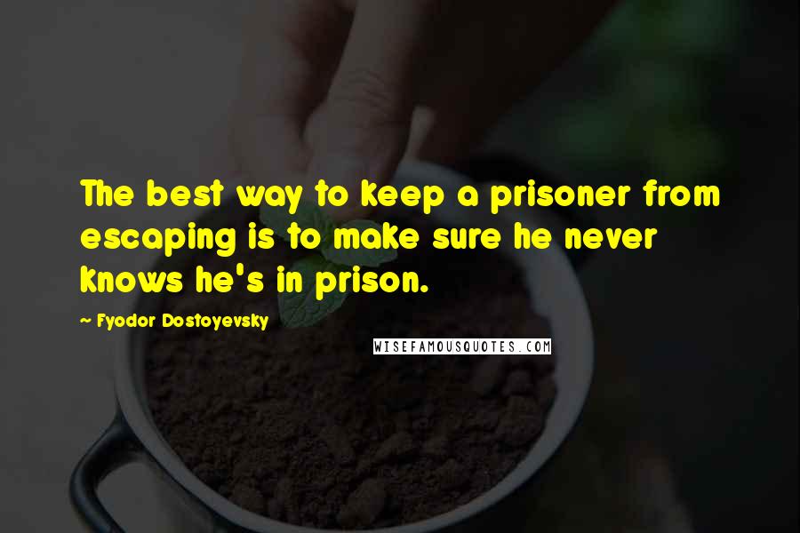 Fyodor Dostoyevsky Quotes: The best way to keep a prisoner from escaping is to make sure he never knows he's in prison.