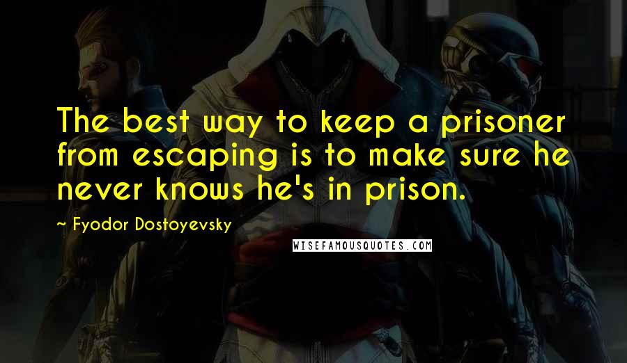 Fyodor Dostoyevsky Quotes: The best way to keep a prisoner from escaping is to make sure he never knows he's in prison.