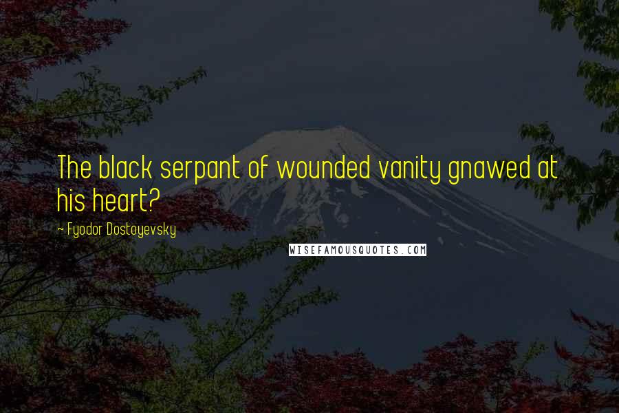 Fyodor Dostoyevsky Quotes: The black serpant of wounded vanity gnawed at his heart?