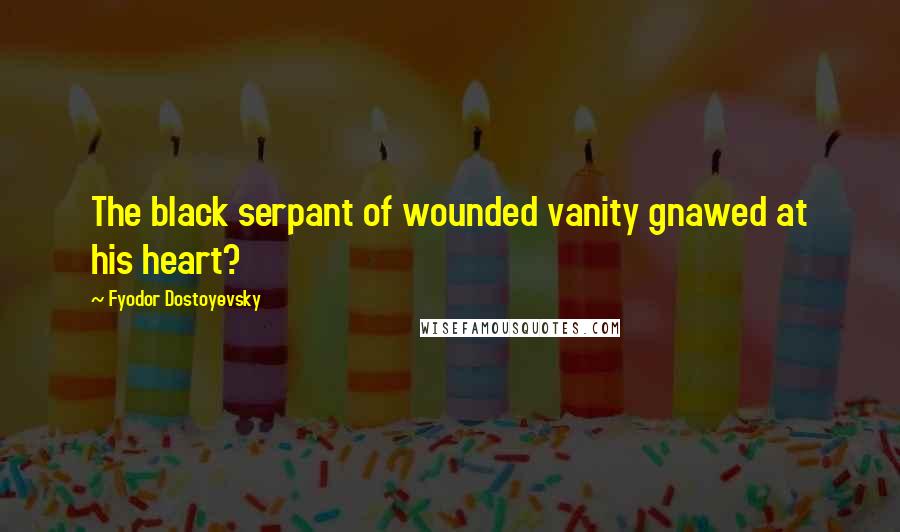 Fyodor Dostoyevsky Quotes: The black serpant of wounded vanity gnawed at his heart?