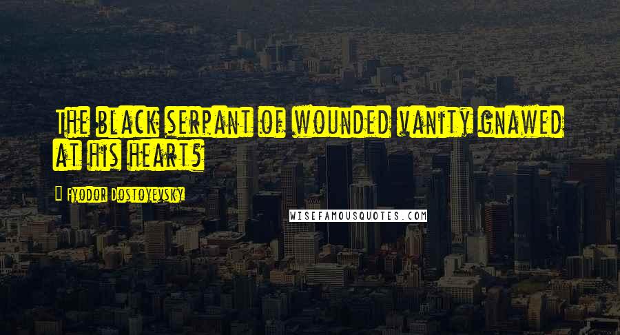Fyodor Dostoyevsky Quotes: The black serpant of wounded vanity gnawed at his heart?