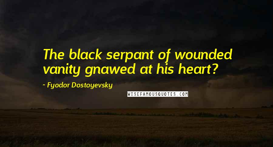 Fyodor Dostoyevsky Quotes: The black serpant of wounded vanity gnawed at his heart?
