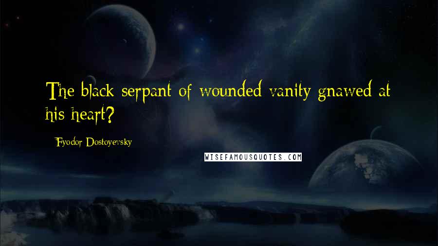 Fyodor Dostoyevsky Quotes: The black serpant of wounded vanity gnawed at his heart?