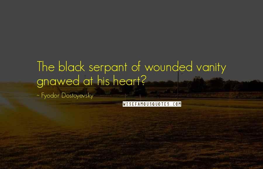 Fyodor Dostoyevsky Quotes: The black serpant of wounded vanity gnawed at his heart?