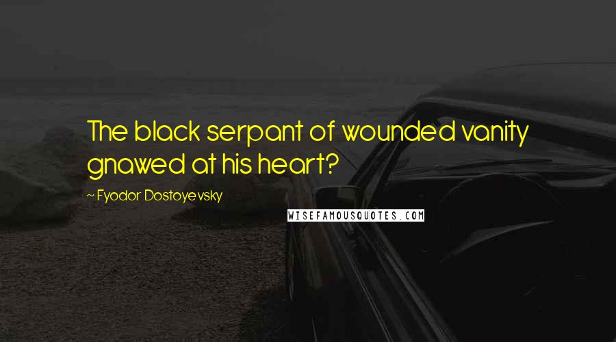 Fyodor Dostoyevsky Quotes: The black serpant of wounded vanity gnawed at his heart?