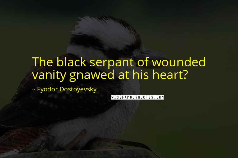 Fyodor Dostoyevsky Quotes: The black serpant of wounded vanity gnawed at his heart?